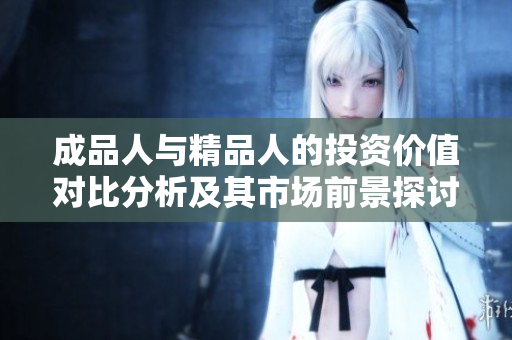 成品人与精品人的投资价值对比分析及其市场前景探讨