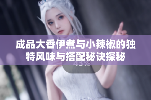 成品大香伊煮与小辣椒的独特风味与搭配秘诀探秘