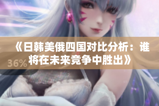 《日韩美俄四国对比分析：谁将在未来竞争中胜出》