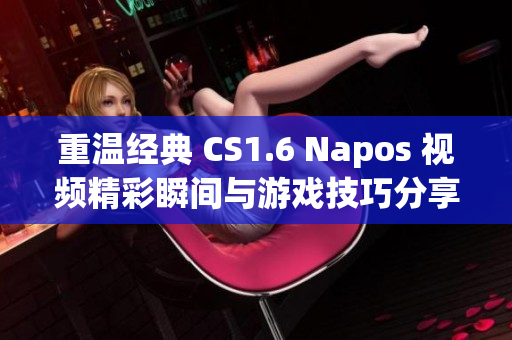 重温经典 CS1.6 Napos 视频精彩瞬间与游戏技巧分享