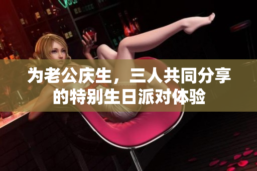 为老公庆生，三人共同分享的特别生日派对体验