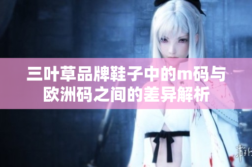 三叶草品牌鞋子中的m码与欧洲码之间的差异解析