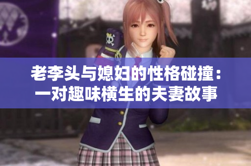 老李头与媳妇的性格碰撞：一对趣味横生的夫妻故事