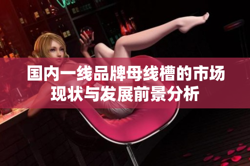 国内一线品牌母线槽的市场现状与发展前景分析