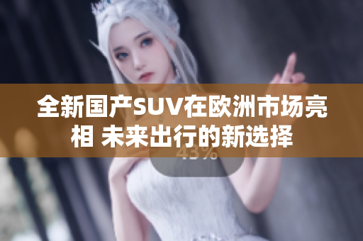全新国产SUV在欧洲市场亮相 未来出行的新选择