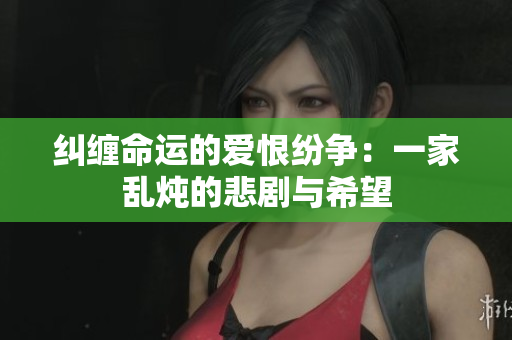 纠缠命运的爱恨纷争：一家乱炖的悲剧与希望