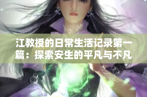 江教授的日常生活记录第一篇：探索安生的平凡与不凡