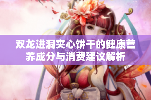 双龙进洞夹心饼干的健康营养成分与消费建议解析