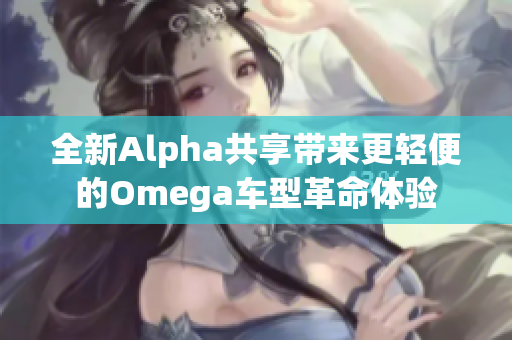 全新Alpha共享带来更轻便的Omega车型革命体验