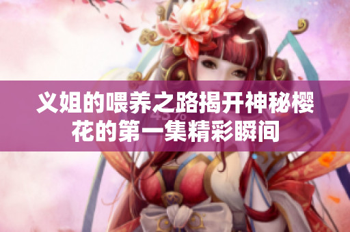 义姐的喂养之路揭开神秘樱花的第一集精彩瞬间