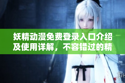 妖精动漫免费登录入口介绍及使用详解，不容错过的精彩内容