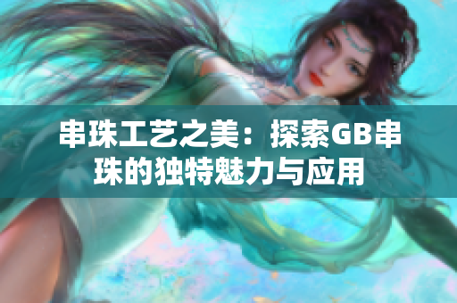 串珠工艺之美：探索GB串珠的独特魅力与应用