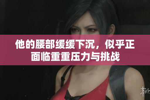 他的腰部缓缓下沉，似乎正面临重重压力与挑战