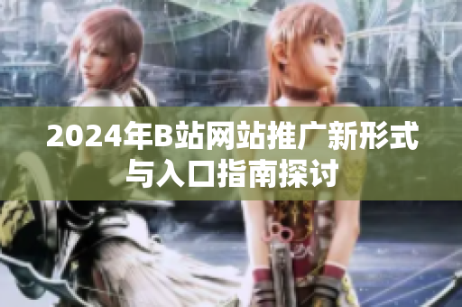 2024年B站网站推广新形式与入口指南探讨