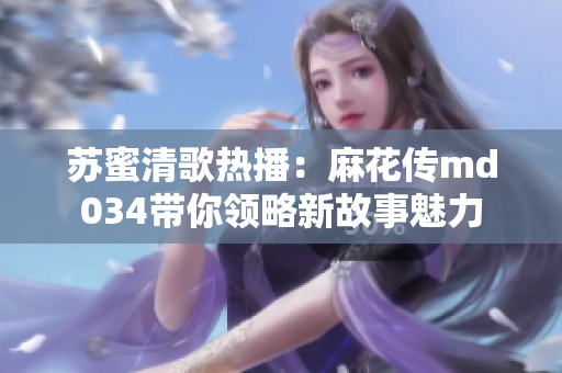 苏蜜清歌热播：麻花传md034带你领略新故事魅力