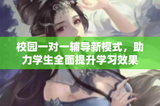 校园一对一辅导新模式，助力学生全面提升学习效果
