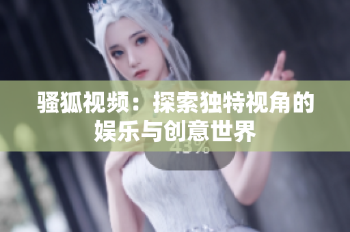 骚狐视频：探索独特视角的娱乐与创意世界