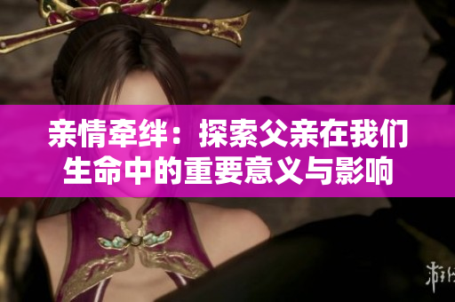亲情牵绊：探索父亲在我们生命中的重要意义与影响