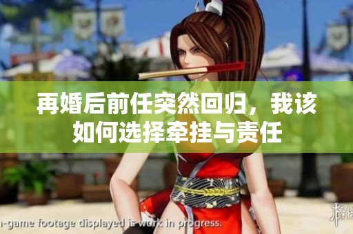 再婚后前任突然回归，我该如何选择牵挂与责任