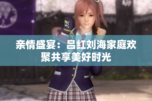 亲情盛宴：吕红刘海家庭欢聚共享美好时光