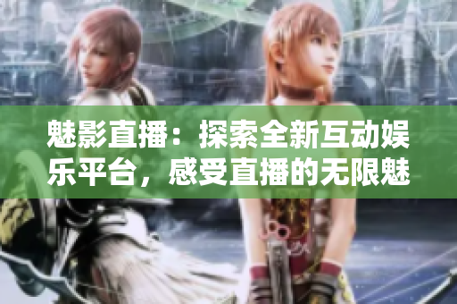 魅影直播：探索全新互动娱乐平台，感受直播的无限魅力