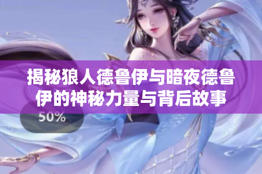 揭秘狼人德鲁伊与暗夜德鲁伊的神秘力量与背后故事