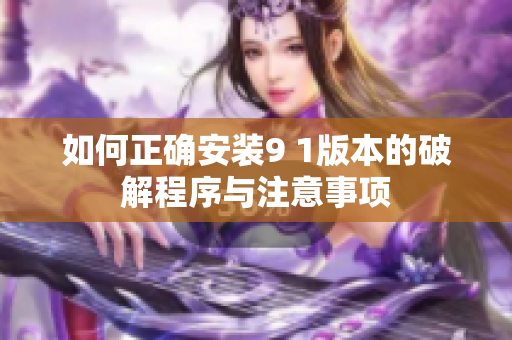 如何正确安装9 1版本的破解程序与注意事项