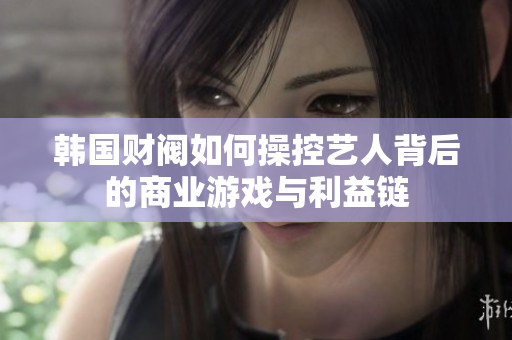 韩国财阀如何操控艺人背后的商业游戏与利益链