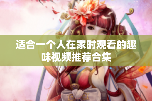 适合一个人在家时观看的趣味视频推荐合集