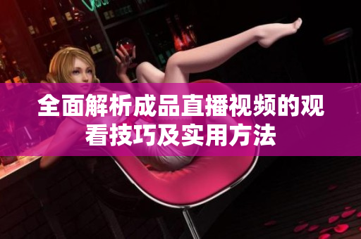 全面解析成品直播视频的观看技巧及实用方法