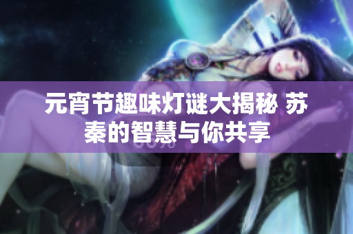 元宵节趣味灯谜大揭秘 苏秦的智慧与你共享