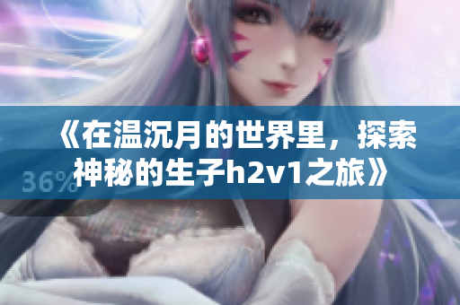 《在温沉月的世界里，探索神秘的生子h2v1之旅》