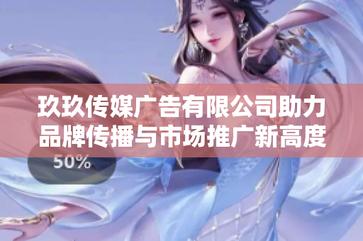 玖玖传媒广告有限公司助力品牌传播与市场推广新高度