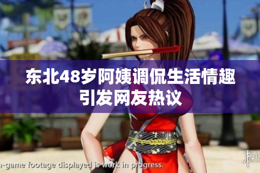 东北48岁阿姨调侃生活情趣引发网友热议