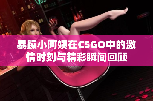 暴躁小阿姨在CSGO中的激情时刻与精彩瞬间回顾
