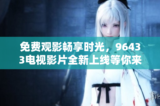 免费观影畅享时光，96433电视影片全新上线等你来看
