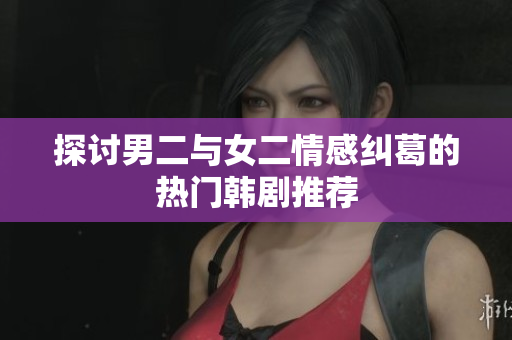 探讨男二与女二情感纠葛的热门韩剧推荐