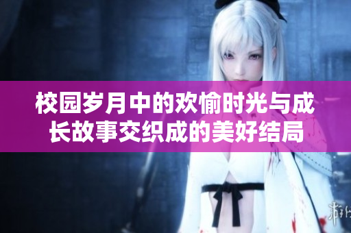 校园岁月中的欢愉时光与成长故事交织成的美好结局