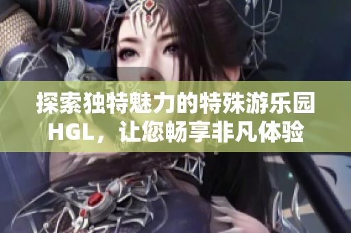 探索独特魅力的特殊游乐园HGL，让您畅享非凡体验