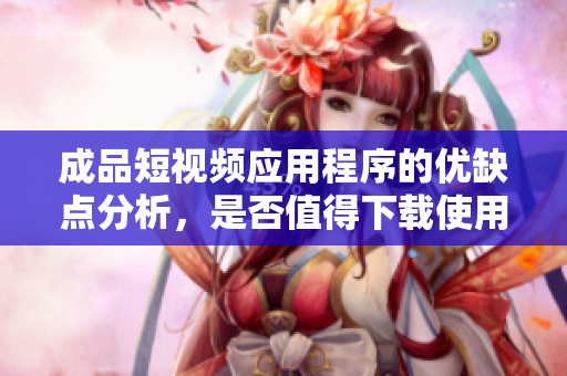 成品短视频应用程序的优缺点分析，是否值得下载使用