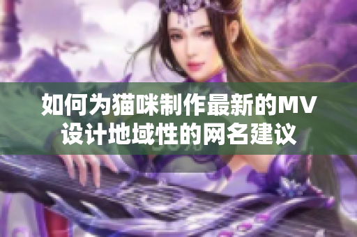 如何为猫咪制作最新的MV设计地域性的网名建议