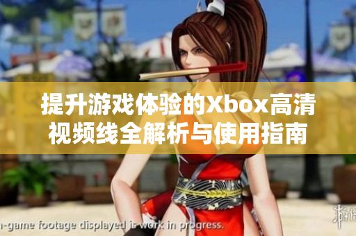 提升游戏体验的Xbox高清视频线全解析与使用指南