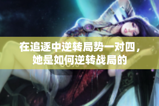 在追逐中逆转局势一对四，她是如何逆转战局的