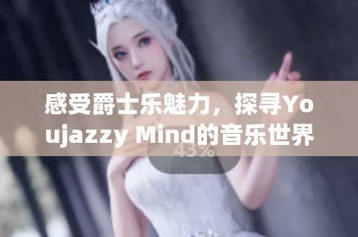 感受爵士乐魅力，探寻Youjazzy Mind的音乐世界