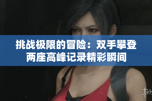 挑战极限的冒险：双手攀登两座高峰记录精彩瞬间