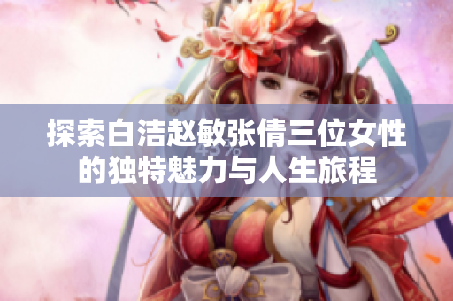探索白洁赵敏张倩三位女性的独特魅力与人生旅程