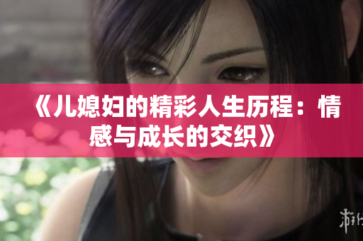 《儿媳妇的精彩人生历程：情感与成长的交织》