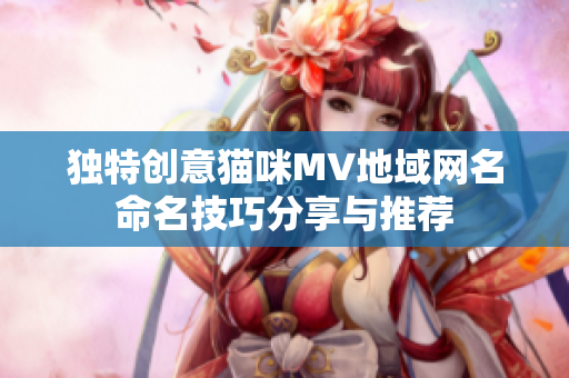 独特创意猫咪MV地域网名命名技巧分享与推荐