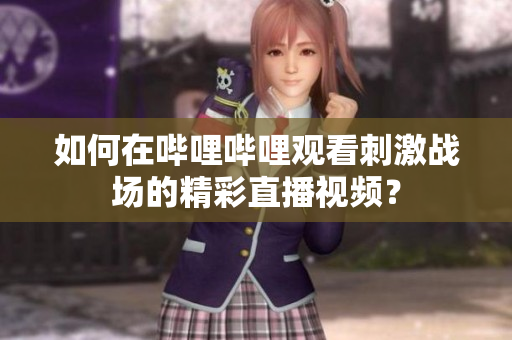 如何在哔哩哔哩观看刺激战场的精彩直播视频？