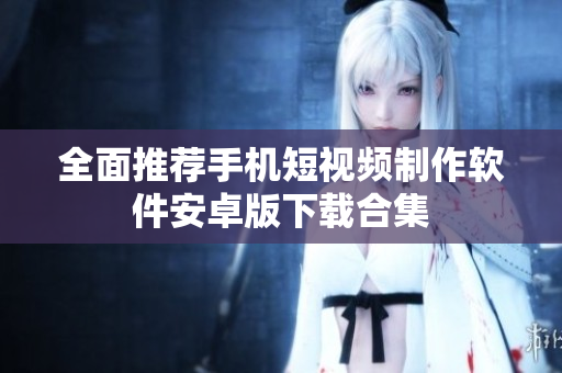全面推荐手机短视频制作软件安卓版下载合集